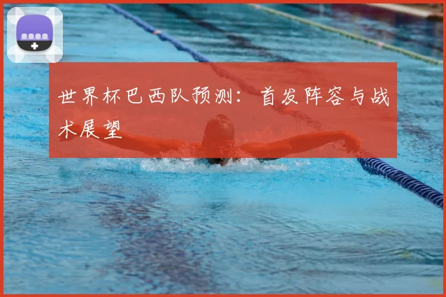 世界杯巴西队预测:首发阵容与战术展望