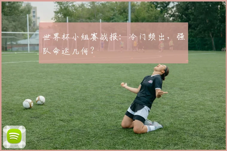世界杯小组赛战报:冷门频出,强队命运几何?