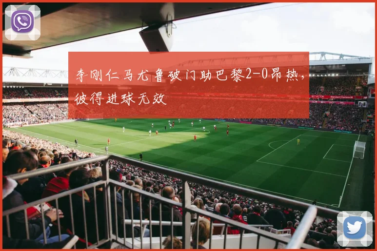 李刚仁马尤鲁破门助巴黎2-0昂热,彼得进球无效
