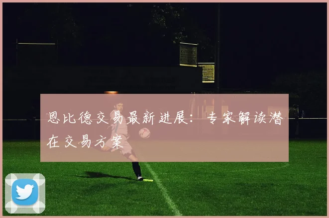 恩比德交易最新进展：专家解读潜在交易方案