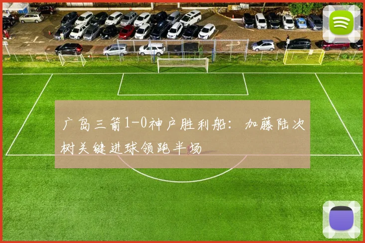 广岛三箭1-0神户胜利船：加藤陆次树关键进球领跑半场
