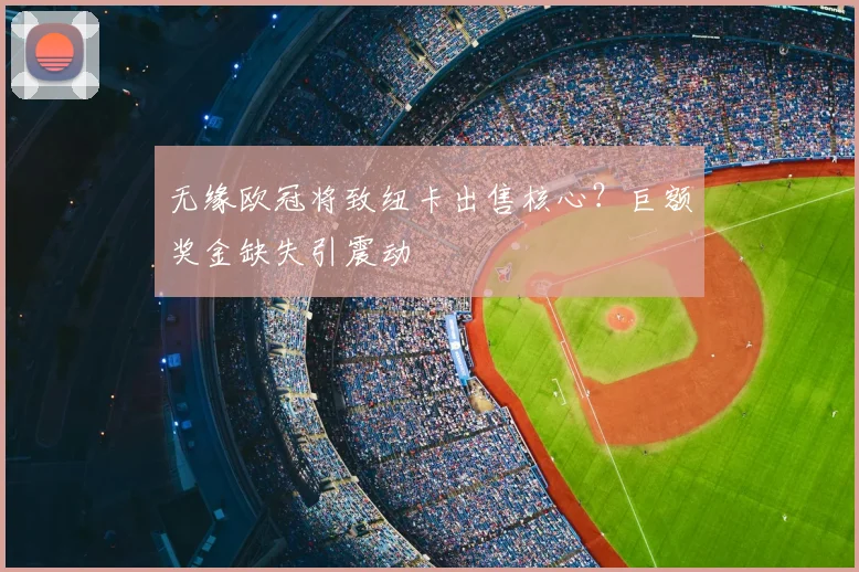 无缘欧冠将致纽卡出售核心?巨额奖金缺失引震动