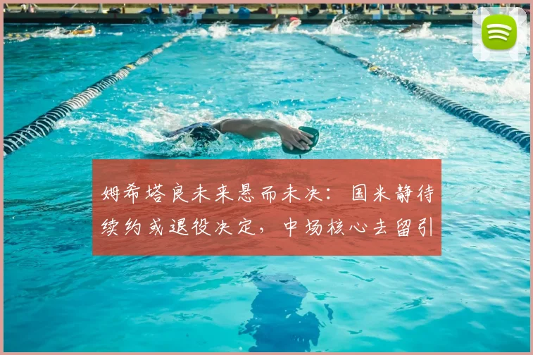 姆希塔良未来悬而未决：国米静待续约或退役决定，中场核心去留引关注