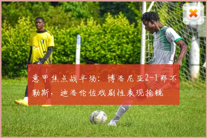 意甲焦点战半场：博洛尼亚2-1那不勒斯，迪洛伦佐戏剧性表现抢镜