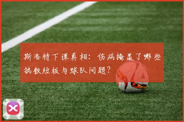 斯洛特下课真相：伤病掩盖了哪些执教短板与球队问题？
