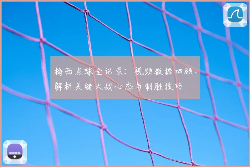 梅西点球全记录：视频数据回顾，解析关键大战心态与制胜技巧