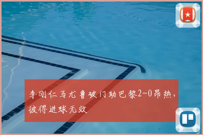 李刚仁马尤鲁破门助巴黎2-0昂热,彼得进球无效