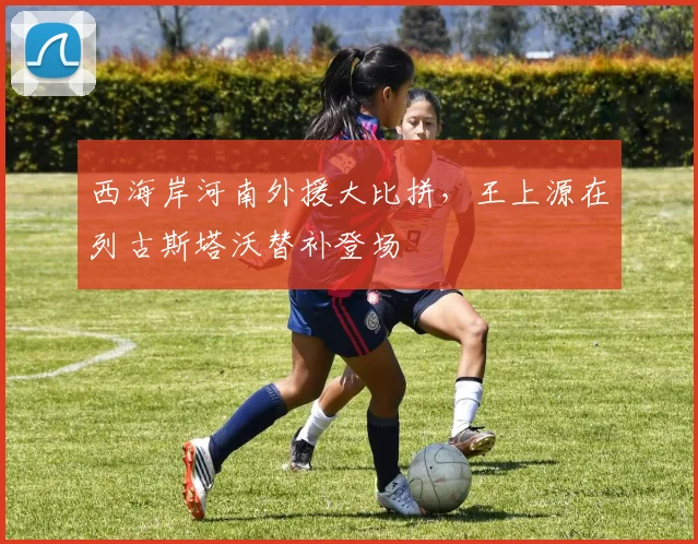 西海岸河南外援大比拼，王上源在列古斯塔沃替补登场