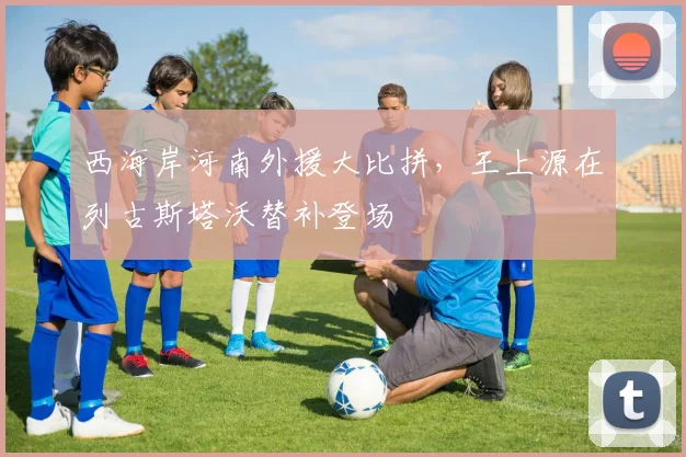 西海岸河南外援大比拼，王上源在列古斯塔沃替补登场