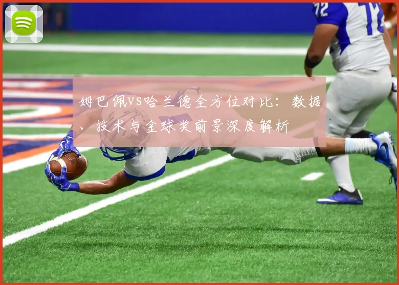 姆巴佩vs哈兰德全方位对比：数据、技术与金球奖前景深度解析