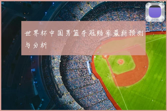 世界杯中国男篮夺冠赔率最新预测与分析