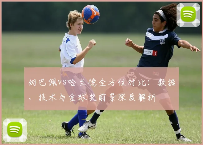 姆巴佩vs哈兰德全方位对比:数据、技术与金球奖前景深度解析