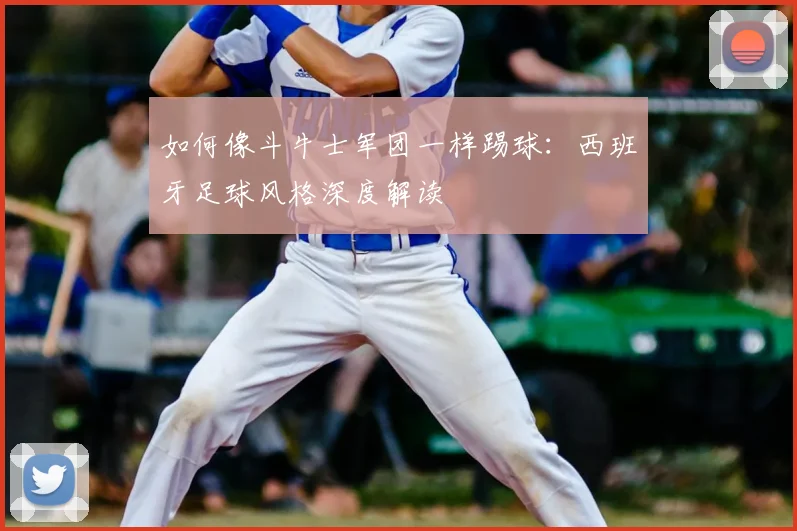 如何像斗牛士军团一样踢球:西班牙足球风格深度解读