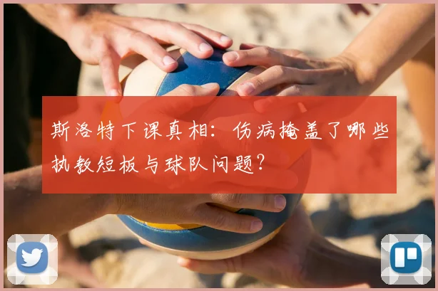 斯洛特下课真相:伤病掩盖了哪些执教短板与球队问题?