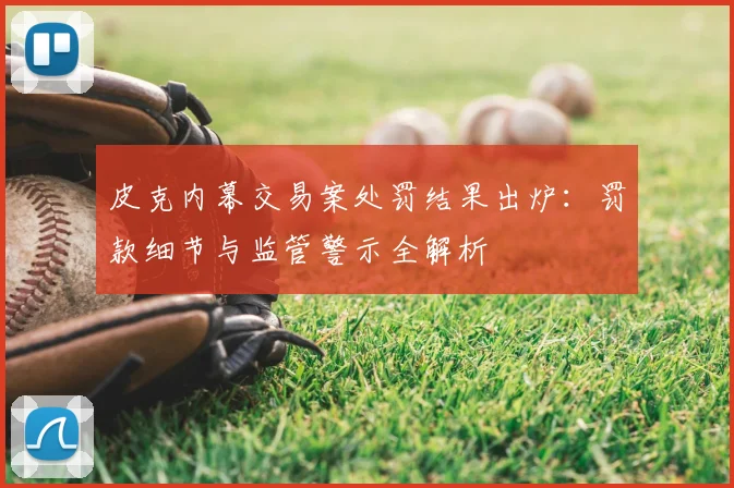 皮克内幕交易案处罚结果出炉:罚款细节与监管警示全解析