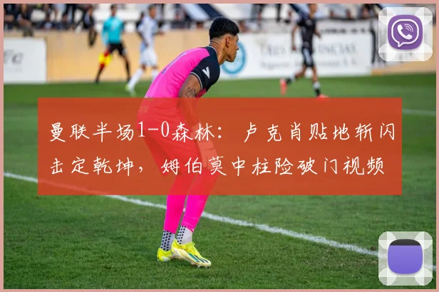 曼联半场1-0森林：卢克肖贴地斩闪击定乾坤，姆伯莫中柱险破门视频详解