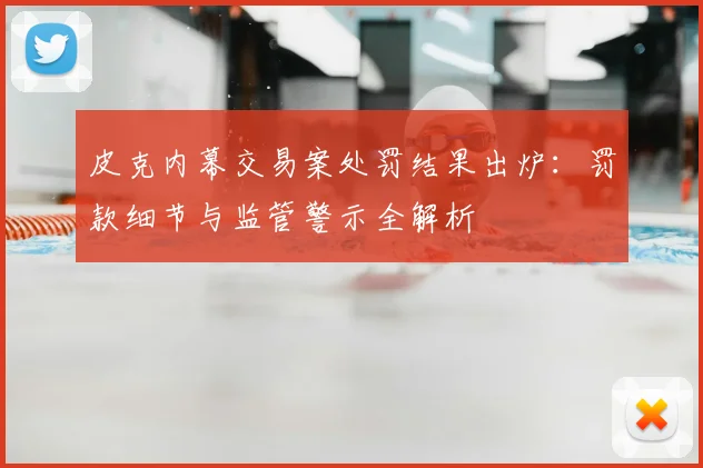 皮克内幕交易案处罚结果出炉：罚款细节与监管警示全解析