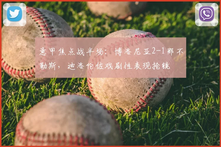 意甲焦点战半场:博洛尼亚2-1那不勒斯,迪洛伦佐戏剧性表现抢镜