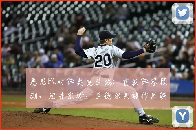 悉尼FC对阵奥克兰城：首发阵容预测，酒井宏树、兰德尔关键作用解析